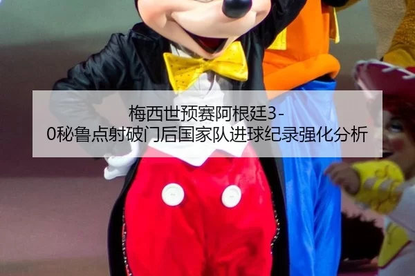 梅西世预赛阿根廷3-0秘鲁点射破门后国家队进球纪录强化分析