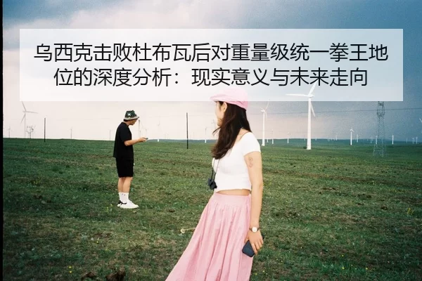 乌西克击败杜布瓦后对重量级统一拳王地位的深度分析：现实意义与未来走向