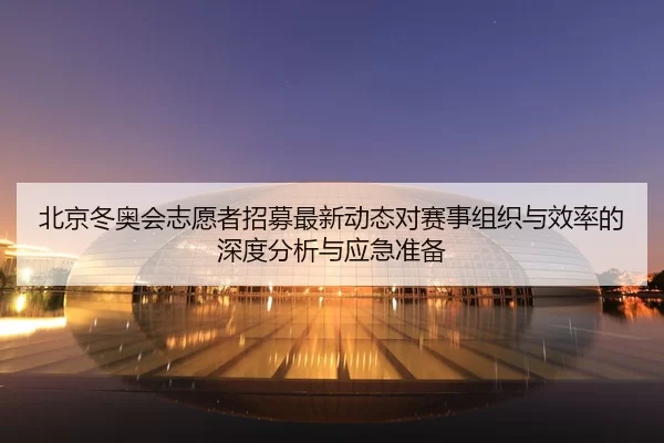 北京冬奥会志愿者招募最新动态对赛事组织与效率的深度分析与应急准备