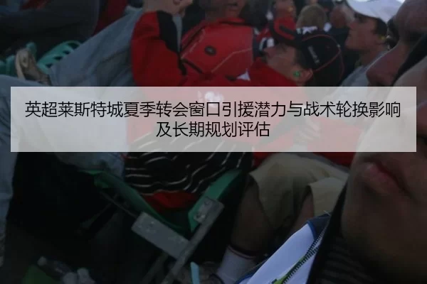 英超莱斯特城夏季转会窗口引援潜力与战术轮换影响及长期规划评估