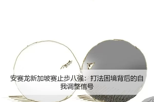 安赛龙新加坡赛止步八强：打法困境背后的自我调整信号